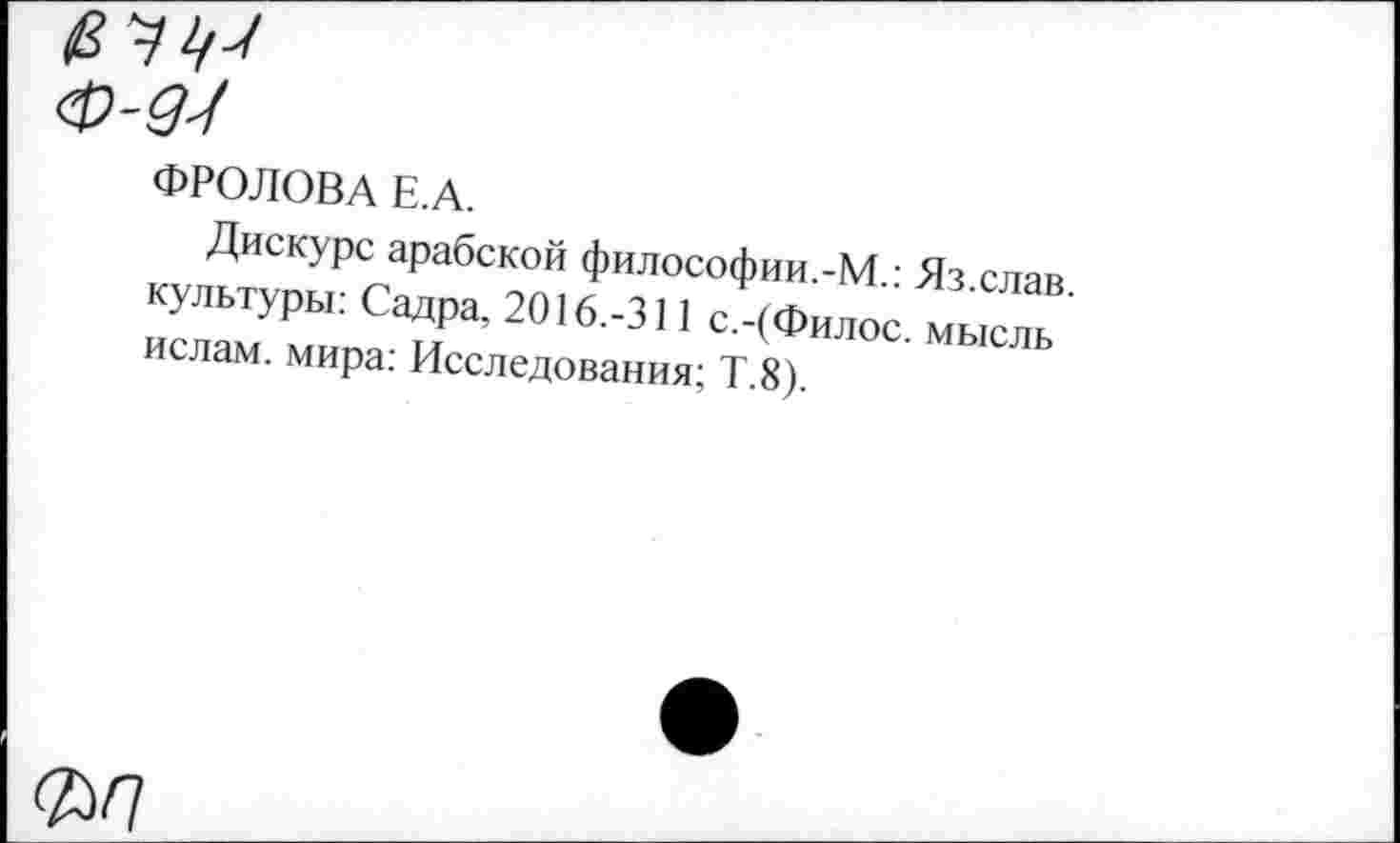 ﻿ФРОЛОВА Е.А.
Дискурс арабской философии.-М.: Яз.слав культуры: Садра, 2016.-311 с.-(Филос. мысль ислам, мира: Исследования; Т.8).